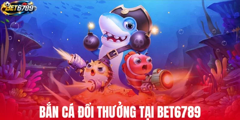 Bắn cá đổi thưởng tại BET6789 săn thưởng mỗi ngày