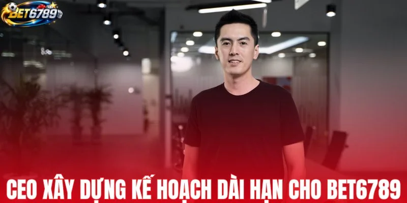 CEO xây dựng kế hoạch dài hạn cho BET6789