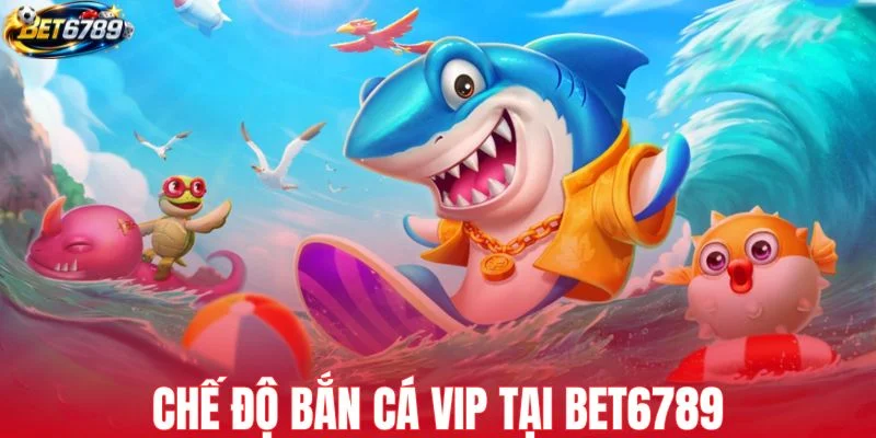 Chế độ bắn cá VIP tại BET6789 mang lại thưởng cao